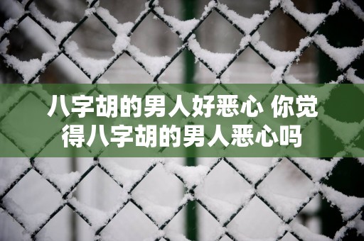 八字胡的男人好恶心 你觉得八字胡的男人恶心吗