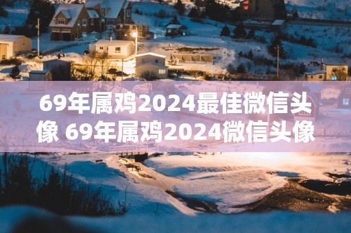 69年属鸡2025最佳微信头像 69年属鸡2025微信头像推荐
