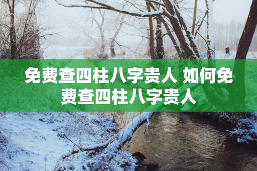 免费查四柱八字贵人 如何免费查四柱八字贵人