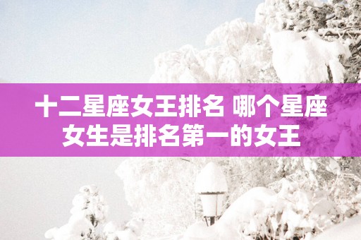 十二星座女王排名 哪个星座女生是排名第一的女王