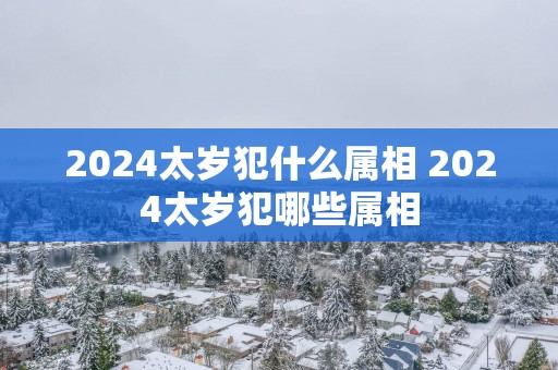 2025太岁犯什么属相 2025太岁犯哪些属相