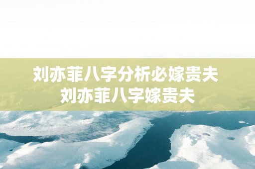 刘亦菲八字分析必嫁贵夫 刘亦菲八字嫁贵夫