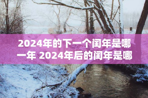 2025年的下一个闰年是哪一年 2025年后的闰年是哪一年
