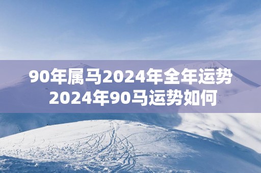 90年属马2025年全年运势 2025年90马运势如何