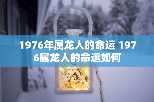 1976年属龙人的命运 1976属龙人的命运如何