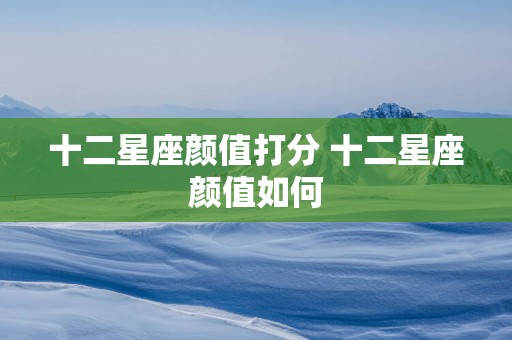 十二星座颜值打分 十二星座颜值如何