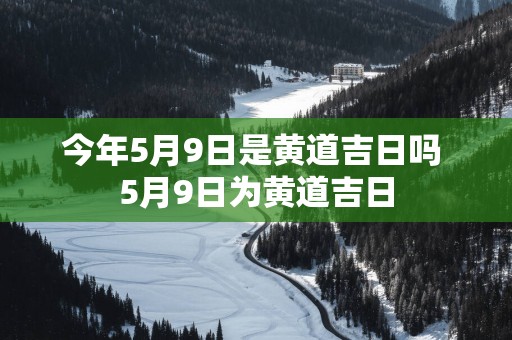 今年5月9日是黄道吉日吗 5月9日为黄道吉日