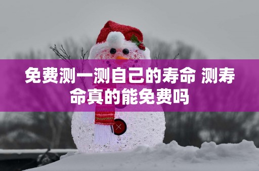 免费测一测自己的寿命 测寿命真的能免费吗