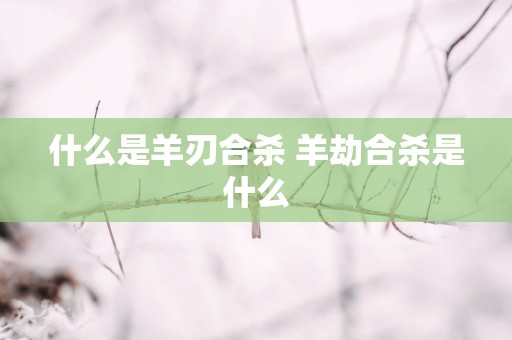 什么是羊刃合杀 羊劫合杀是什么