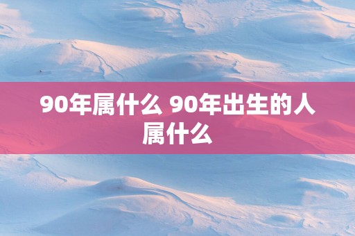 90年属什么 90年出生的人属什么