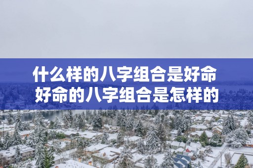 什么样的八字组合是好命 好命的八字组合是怎样的