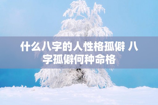 什么八字的人性格孤僻 八字孤僻何种命格