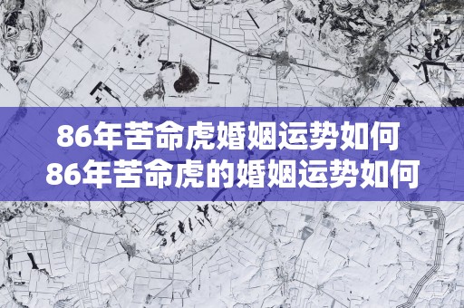 86年苦命虎婚姻运势如何 86年苦命虎的婚姻运势如何