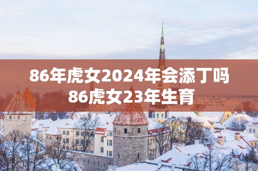 86年虎女2025年会添丁吗 86虎女23年生育