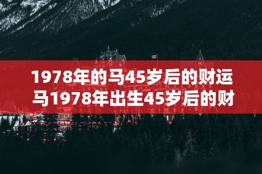 1978年的马45岁后的财运 马1978年出生45岁后的财运如何