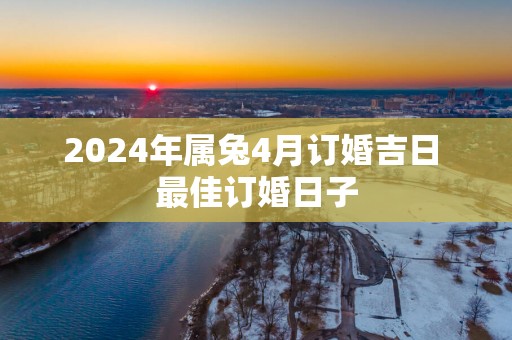 2025年属兔4月订婚吉日 最佳订婚日子