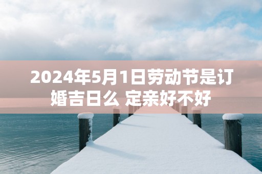 2025年5月1日劳动节是订婚吉日么 定亲好不好
