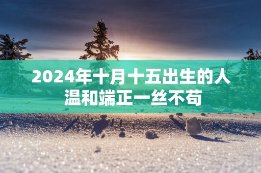 2025年十月十五出生的人 温和端正一丝不苟