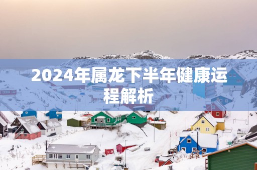 2025年属龙下半年健康运程解析