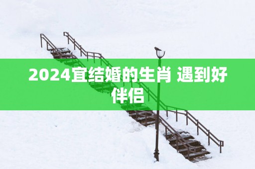 2025宜结婚的生肖 遇到好伴侣