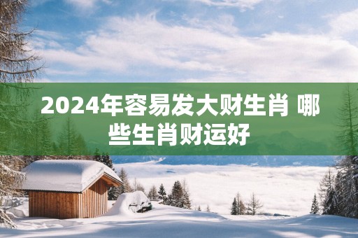 2025年容易发大财生肖 哪些生肖财运好