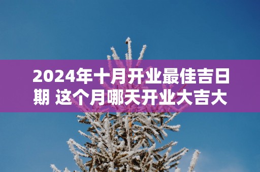 2025年十月开业最佳吉日期 这个月哪天开业大吉大利