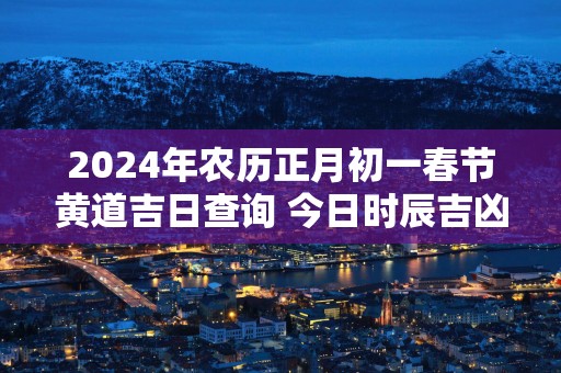 2025年农历正月初一春节黄道吉日查询 今日时辰吉凶宜忌