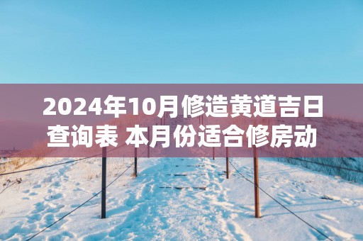 2025年10月修造黄道吉日查询表 本月份适合修房动土好日子