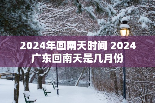 2025年回南天时间 2025广东回南天是几月份