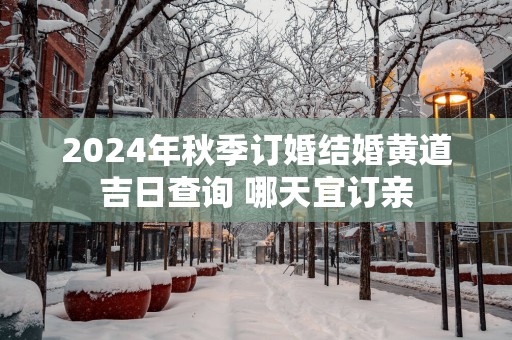 2025年秋季订婚结婚黄道吉日查询 哪天宜订亲
