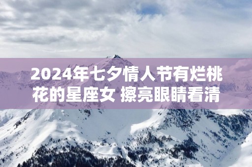 2025年七夕情人节有烂桃花的星座女 擦亮眼睛看清楚