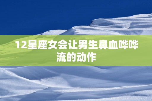 12星座女会让男生鼻血哗哗流的动作