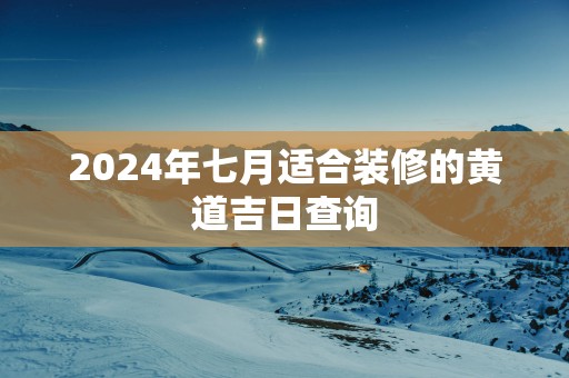 2025年七月适合装修的黄道吉日查询