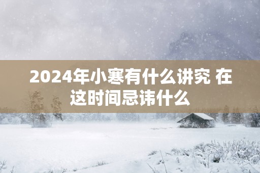 2025年小寒有什么讲究 在这时间忌讳什么