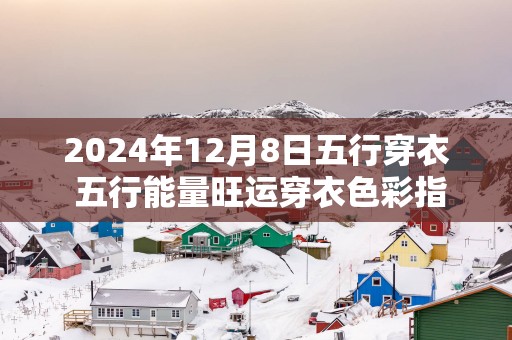 2025年12月8日五行穿衣 五行能量旺运穿衣色彩指南