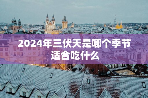 2025年三伏天是哪个季节 适合吃什么