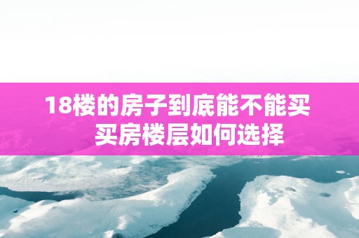 18楼的房子到底能不能买    买房楼层如何选择