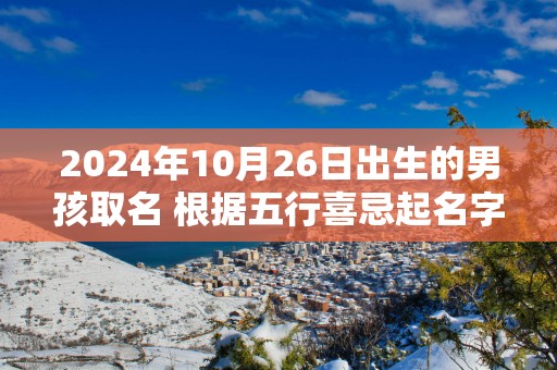 2025年10月26日出生的男孩取名 根据五行喜忌起名字网