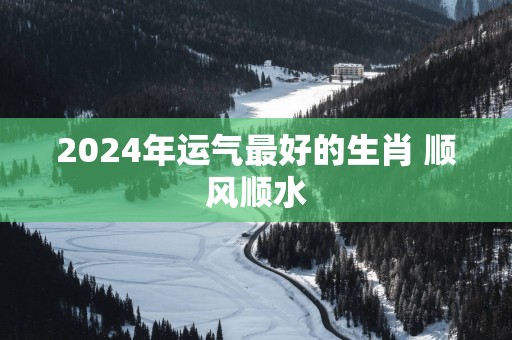 2025年运气最好的生肖 顺风顺水