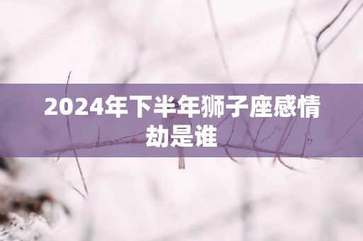 2025年下半年狮子座感情劫是谁