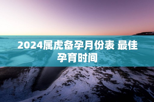 2025属虎备孕月份表 最佳孕育时间