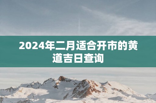 2025年二月适合开市的黄道吉日查询