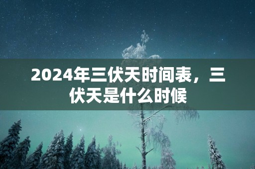 2025年三伏天时间表，三伏天是什么时候
