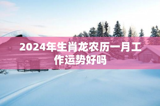 2025年生肖龙农历一月工作运势好吗