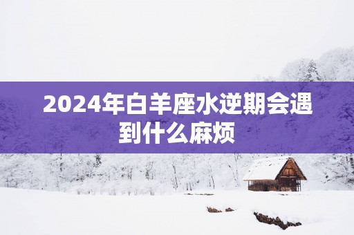 2025年白羊座水逆期会遇到什么麻烦