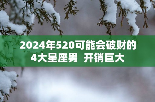 2025年520可能会破财的4大星座男  开销巨大