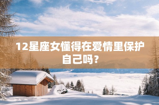 12星座女懂得在爱情里保护自己吗？