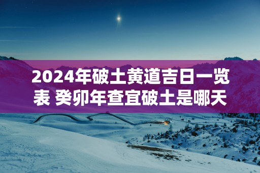 2025年破土黄道吉日一览表 癸卯年查宜破土是哪天免费