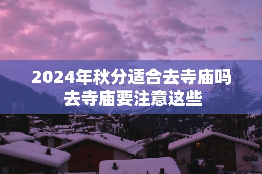2025年秋分适合去寺庙吗 去寺庙要注意这些