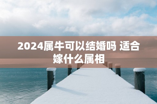 2025属牛可以结婚吗 适合嫁什么属相